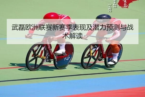 武磊欧洲联赛新赛季表现及潜力预测与战术解读