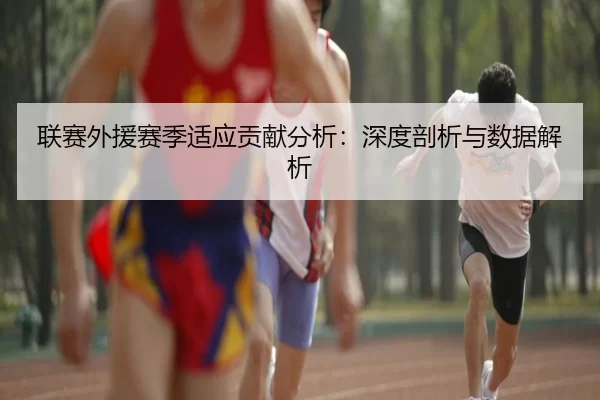 联赛外援赛季适应贡献分析：深度剖析与数据解析